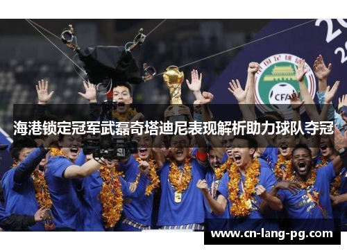 海港锁定冠军武磊奇塔迪尼表现解析助力球队夺冠