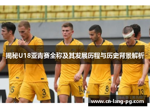 揭秘U18亚青赛全称及其发展历程与历史背景解析 揭秘U18亚青赛全称及其发展历程与历史背景解析