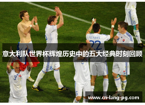 意大利队世界杯辉煌历史中的五大经典时刻回顾