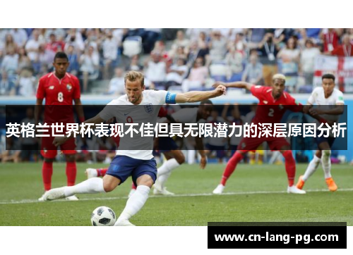 英格兰世界杯表现不佳但具无限潜力的深层原因分析 英格兰世界杯表现不佳但具无限潜力的深层原因分析
