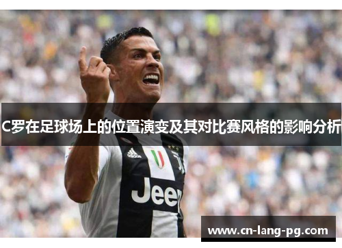 C罗在足球场上的位置演变及其对比赛风格的影响分析 C罗在足球场上的位置演变及其对比赛风格的影响分析