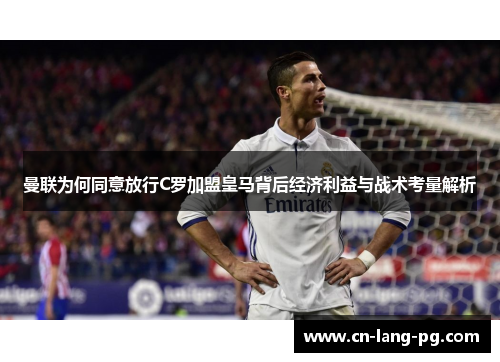 曼联为何同意放行C罗加盟皇马背后经济利益与战术考量解析 曼联为何同意放行C罗加盟皇马背后经济利益与战术考量解析