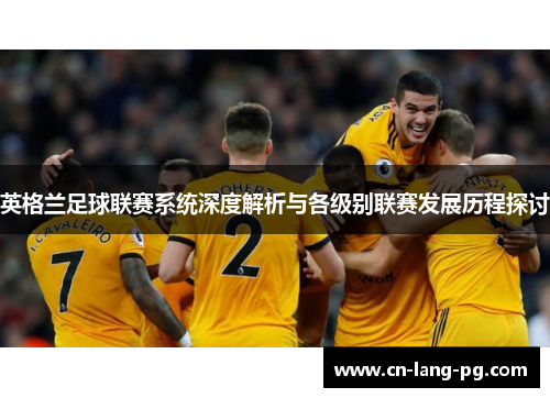 英格兰足球联赛系统深度解析与各级别联赛发展历程探讨