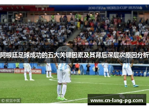 阿根廷足球成功的五大关键因素及其背后深层次原因分析 阿根廷足球成功的五大关键因素及其背后深层次原因分析