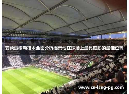 安德烈穆勒技术全面分析揭示他在球场上最具威胁的最佳位置