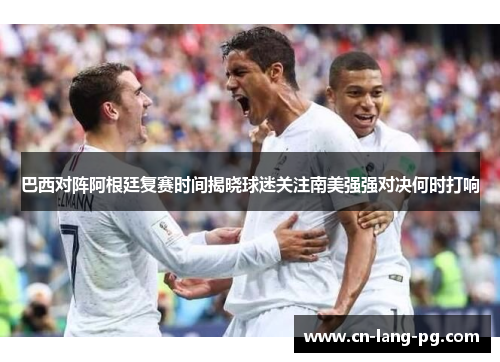 巴西对阵阿根廷复赛时间揭晓球迷关注南美强强对决何时打响 巴西对阵阿根廷复赛时间揭晓球迷关注南美强强对决何时打响