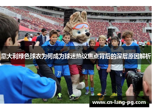 意大利绿色球衣为何成为球迷热议焦点背后的深层原因解析