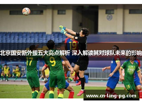 北京国安新外援五大亮点解析 深入解读其对球队未来的影响