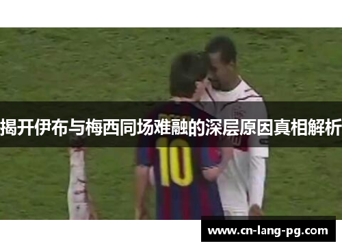 揭开伊布与梅西同场难融的深层原因真相解析