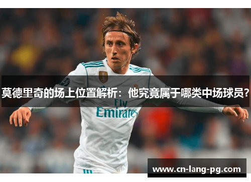 莫德里奇的场上位置解析：他究竟属于哪类中场球员？