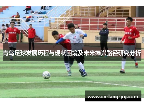 青岛足球发展历程与现状困境及未来振兴路径研究分析 青岛足球发展历程与现状困境及未来振兴路径研究分析