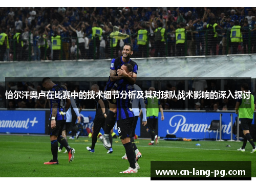 恰尔汗奥卢在比赛中的技术细节分析及其对球队战术影响的深入探讨