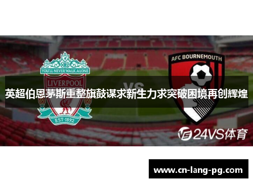 英超伯恩茅斯重整旗鼓谋求新生力求突破困境再创辉煌 英超伯恩茅斯重整旗鼓谋求新生力求突破困境再创辉煌