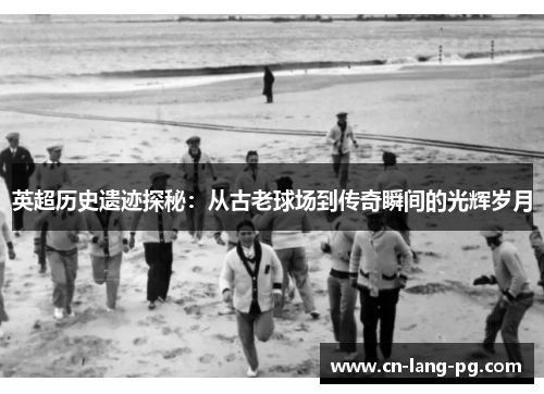 英超历史遗迹探秘：从古老球场到传奇瞬间的光辉岁月