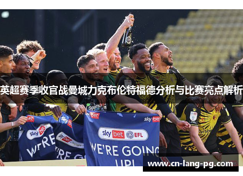 英超赛季收官战曼城力克布伦特福德分析与比赛亮点解析 英超赛季收官战曼城力克布伦特福德分析与比赛亮点解析