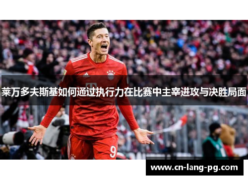 莱万多夫斯基如何通过执行力在比赛中主宰进攻与决胜局面