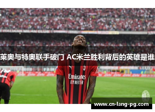莱奥与特奥联手破门 AC米兰胜利背后的英雄是谁 莱奥与特奥联手破门 AC米兰胜利背后的英雄是谁