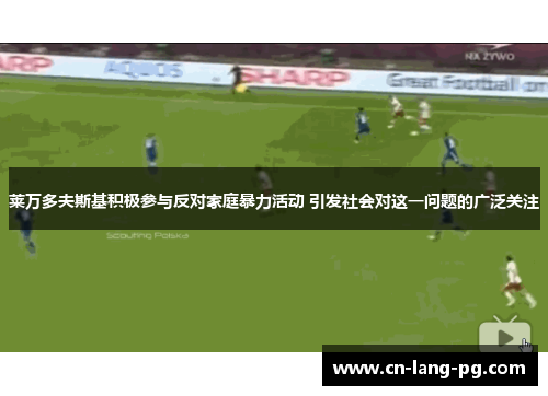 莱万多夫斯基积极参与反对家庭暴力活动 引发社会对这一问题的广泛关注