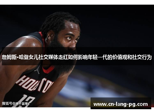 詹姆斯·哈登女儿社交媒体走红如何影响年轻一代的价值观和社交行为 詹姆斯·哈登女儿社交媒体走红如何影响年轻一代的价值观和社交行为