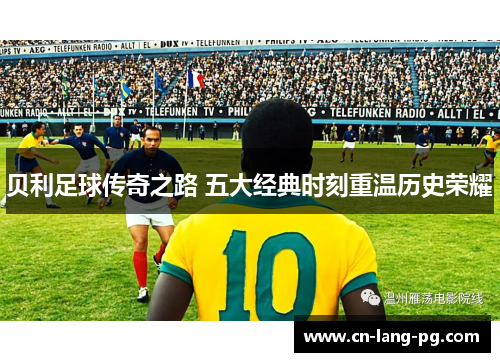 贝利足球传奇之路 五大经典时刻重温历史荣耀