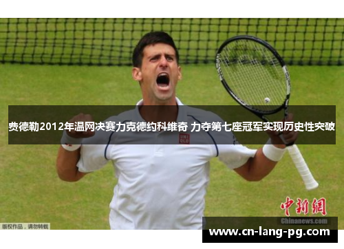 费德勒2012年温网决赛力克德约科维奇 力夺第七座冠军实现历史性突破 费德勒2012年温网决赛力克德约科维奇 力夺第七座冠军实现历史性突破