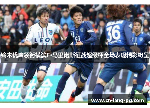 铃木优磨领衔横滨F·马里诺斯征战超级杯全场表现精彩纷呈