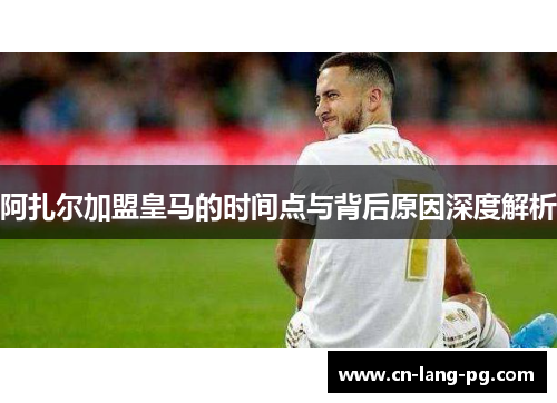 阿扎尔加盟皇马的时间点与背后原因深度解析 阿扎尔加盟皇马的时间点与背后原因深度解析