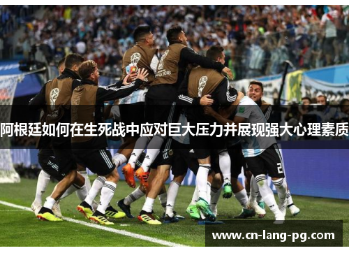 阿根廷如何在生死战中应对巨大压力并展现强大心理素质