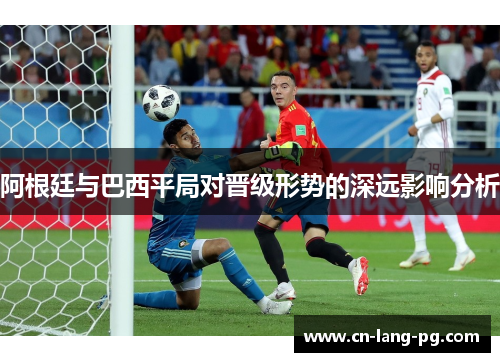 阿根廷与巴西平局对晋级形势的深远影响分析