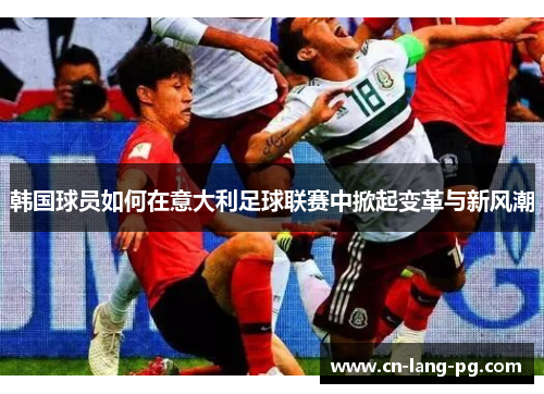 韩国球员如何在意大利足球联赛中掀起变革与新风潮