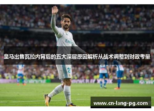 皇马出售瓦拉内背后的五大深层原因解析从战术调整到财政考量