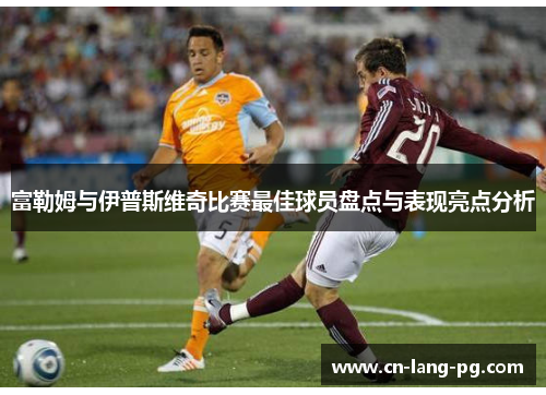 富勒姆与伊普斯维奇比赛最佳球员盘点与表现亮点分析