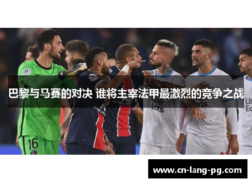 巴黎与马赛的对决 谁将主宰法甲最激烈的竞争之战 巴黎与马赛的对决 谁将主宰法甲最激烈的竞争之战