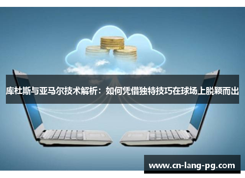 库杜斯与亚马尔技术解析：如何凭借独特技巧在球场上脱颖而出