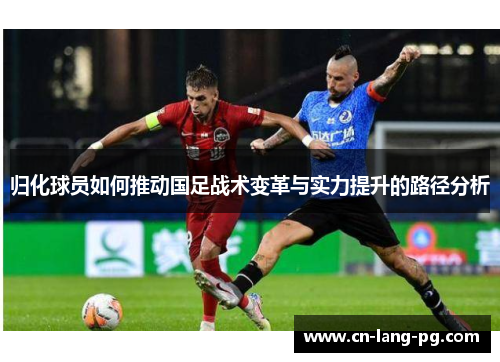归化球员如何推动国足战术变革与实力提升的路径分析