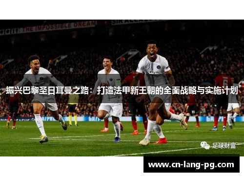 振兴巴黎圣日耳曼之路：打造法甲新王朝的全面战略与实施计划