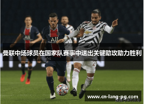 曼联中场球员在国家队赛事中送出关键助攻助力胜利