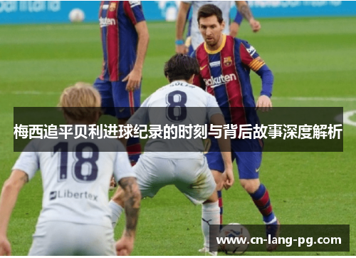 梅西追平贝利进球纪录的时刻与背后故事深度解析 梅西追平贝利进球纪录的时刻与背后故事深度解析