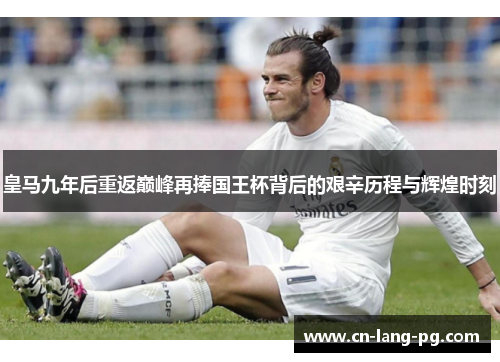 皇马九年后重返巅峰再捧国王杯背后的艰辛历程与辉煌时刻 皇马九年后重返巅峰再捧国王杯背后的艰辛历程与辉煌时刻