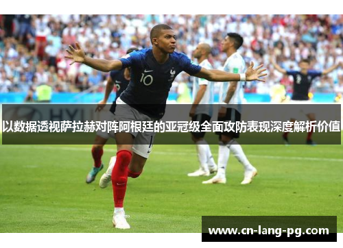 以数据透视萨拉赫对阵阿根廷的亚冠级全面攻防表现深度解析价值 以数据透视萨拉赫对阵阿根廷的亚冠级全面攻防表现深度解析价值