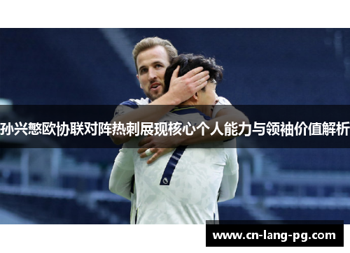 孙兴慜欧协联对阵热刺展现核心个人能力与领袖价值解析 孙兴慜欧协联对阵热刺展现核心个人能力与领袖价值解析