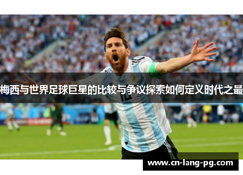 梅西与世界足球巨星的比较与争议探索如何定义时代之最