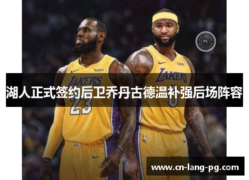 湖人正式签约后卫乔丹古德温补强后场阵容