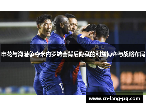 申花与海港争夺米内罗转会背后隐藏的利益博弈与战略布局 申花与海港争夺米内罗转会背后隐藏的利益博弈与战略布局