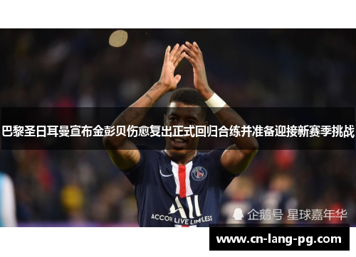 巴黎圣日耳曼宣布金彭贝伤愈复出正式回归合练并准备迎接新赛季挑战