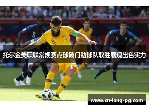 托尔金美职联常规赛点球破门助球队取胜展现出色实力