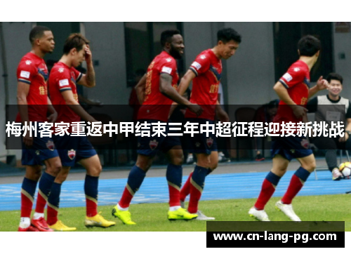 梅州客家重返中甲结束三年中超征程迎接新挑战 梅州客家重返中甲结束三年中超征程迎接新挑战