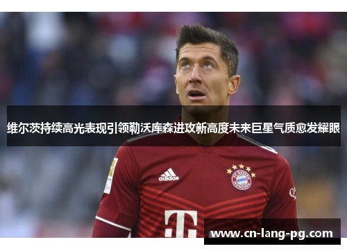 维尔茨持续高光表现引领勒沃库森进攻新高度未来巨星气质愈发耀眼