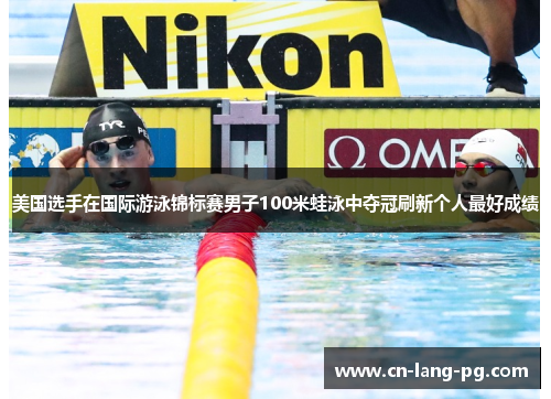 美国选手在国际游泳锦标赛男子100米蛙泳中夺冠刷新个人最好成绩