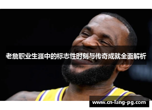 老詹职业生涯中的标志性时刻与传奇成就全面解析